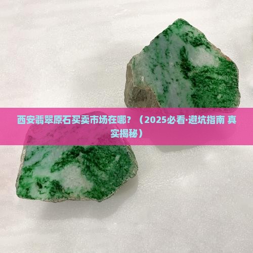西安翡翠原石买卖市场在哪里啊 西安翡翠原石买卖市场在哪里啊