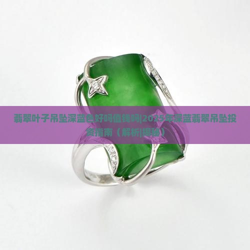 翡翠叶子吊坠深蓝色好吗值钱吗