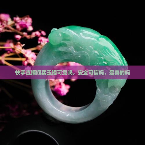 快手直播间买玉镯可靠吗