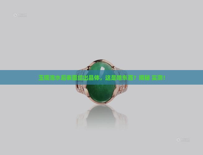 玉镯泡水里表面结晶是什么东西