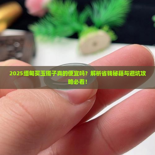 缅甸买玉镯子便宜吗