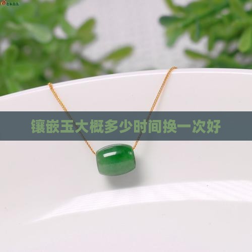 镶嵌玉大概多少时间换一次