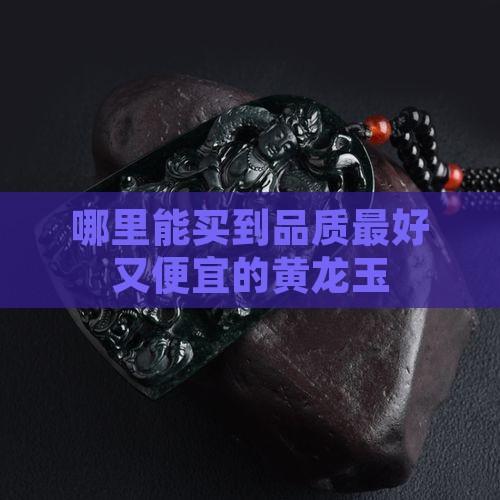 哪里的黄龙玉品质最好又便宜
