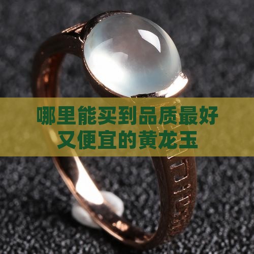 哪里的黄龙玉品质最好又便宜