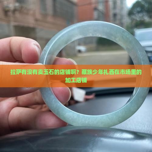 拉萨有没有卖玉石的店铺啊 拉萨有没有卖玉石的店铺啊