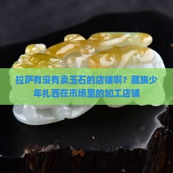 拉萨有没有卖玉石的店铺啊 拉萨有没有卖玉石的店铺啊