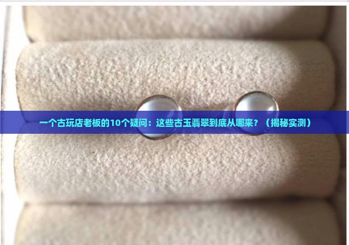 古玩店的古玉及翡翠从哪里来的