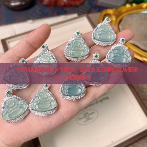 古玩店的古玉及翡翠从哪里来的