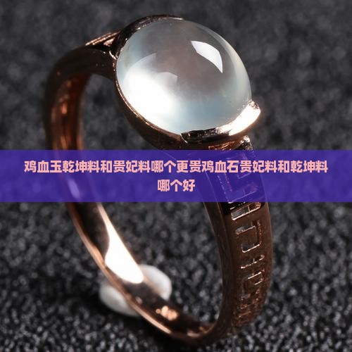 鸡血玉乾坤料和贵妃料哪个更贵