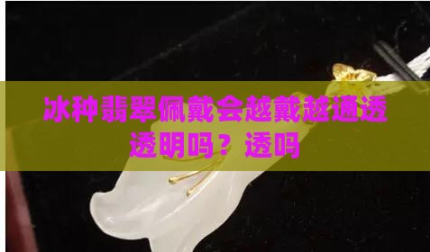 冰种翡翠会越戴越通透吗