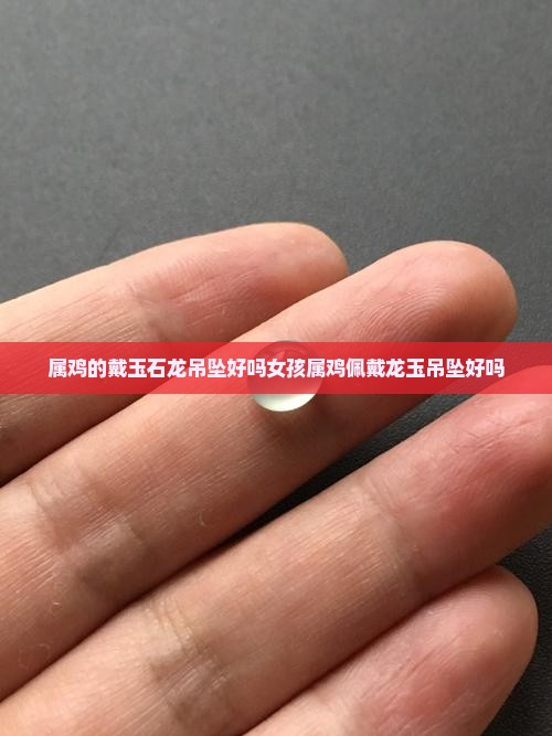 属鸡的戴玉石龙吊坠好吗女孩