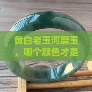 黄白老玉河磨玉什么颜色最好