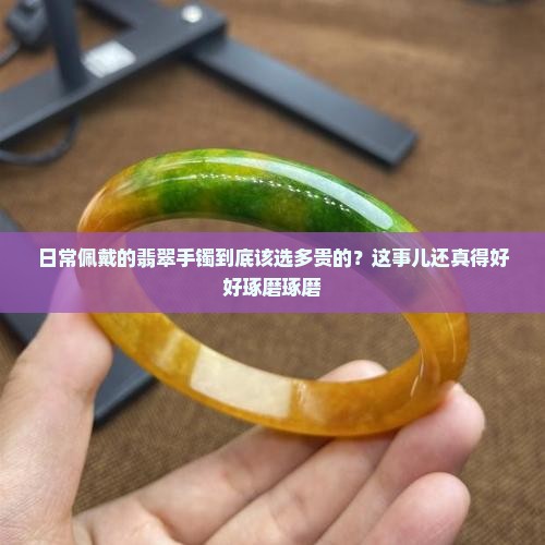 翡翠手镯买多少钱的适合日常佩戴