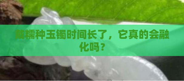 糯种玉镯戴久会化开吗