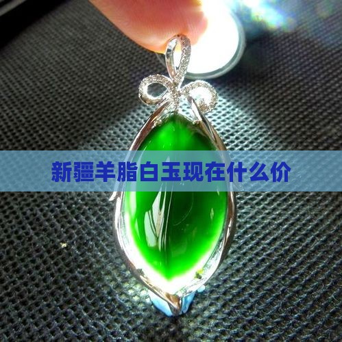 新疆羊脂白玉现在什么价