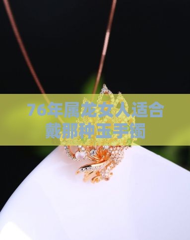 76年属龙女人适合戴那种玉手镯