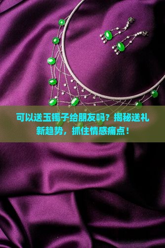 可以送玉镯子给朋友吗