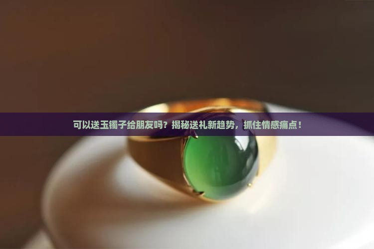 可以送玉镯子给朋友吗