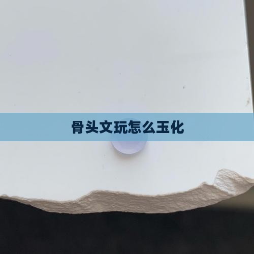 骨头文玩怎么玉化
