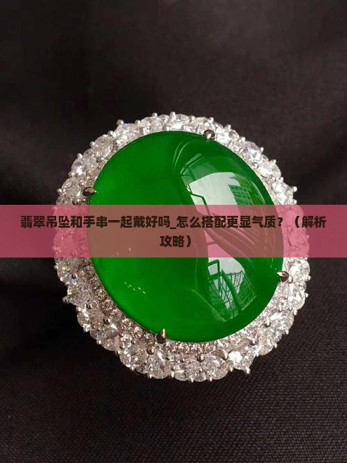 翡翠吊坠和手串一起戴好吗 翡翠吊坠和手串一起戴好吗