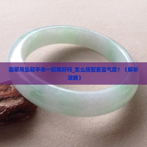 翡翠吊坠和手串一起戴好吗 翡翠吊坠和手串一起戴好吗