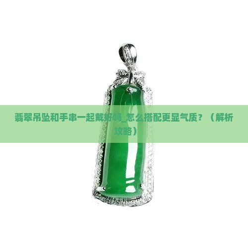 翡翠吊坠和手串一起戴好吗 翡翠吊坠和手串一起戴好吗