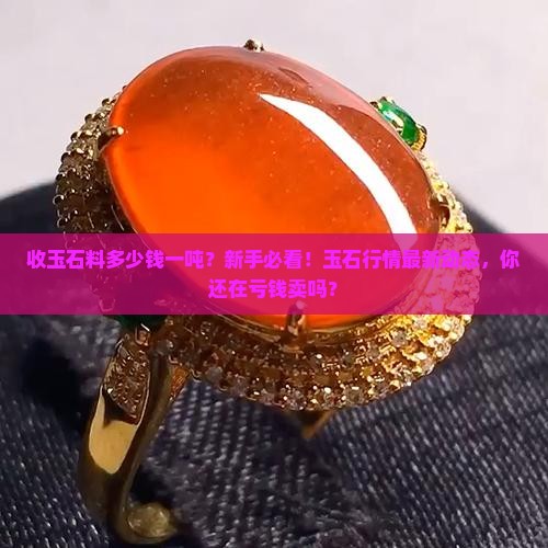 缅甸收玉石料多少钱一吨