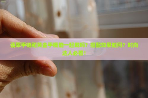 翡翠手链和黄金手镯能一起戴吗