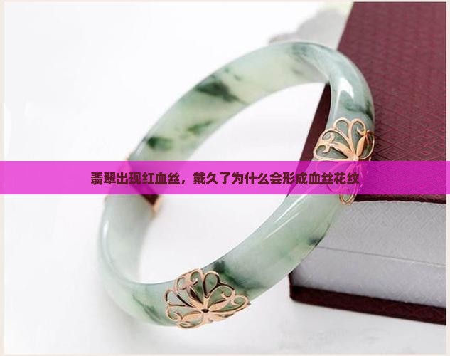 翡翠为什么戴久了会有红血丝一样的花纹