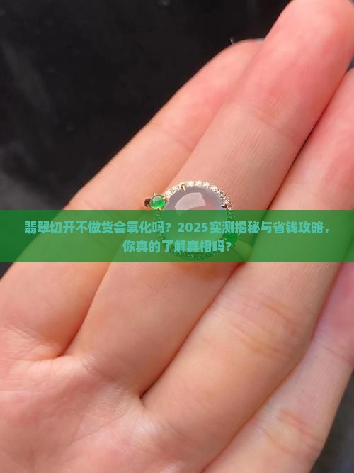 翡翠切开不做货会氧化吗