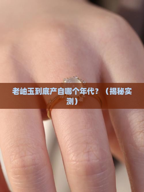 老岫玉出产至那个年代