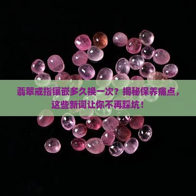 翡翠戒指镶嵌多久换一次 翡翠戒指镶嵌多久换一次