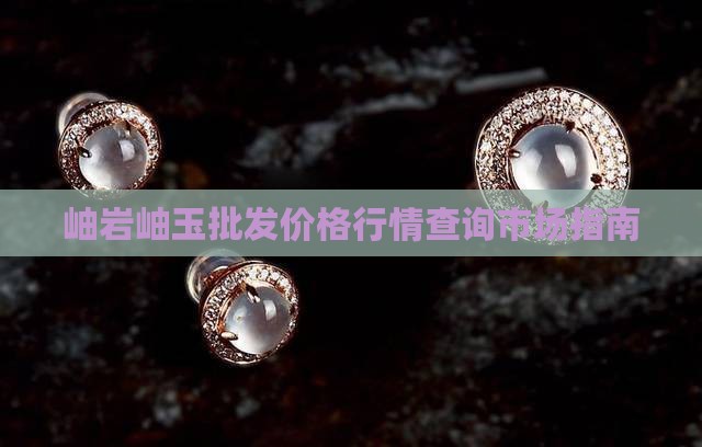 岫岩岫玉批发价格行情查询市场指南