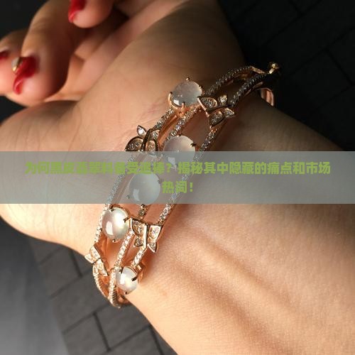 为何黑皮翡翠料备受追捧？揭秘其中隐藏的痛点和市场热词！
