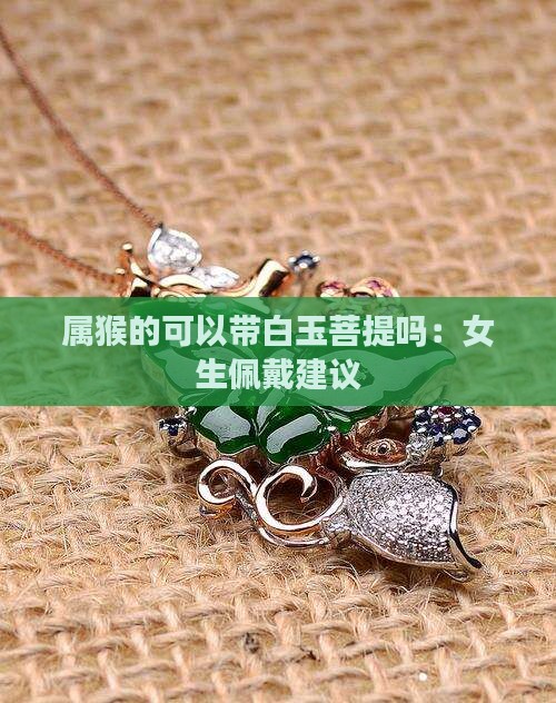 属猴的可以带白玉菩提吗：女生佩戴建议
