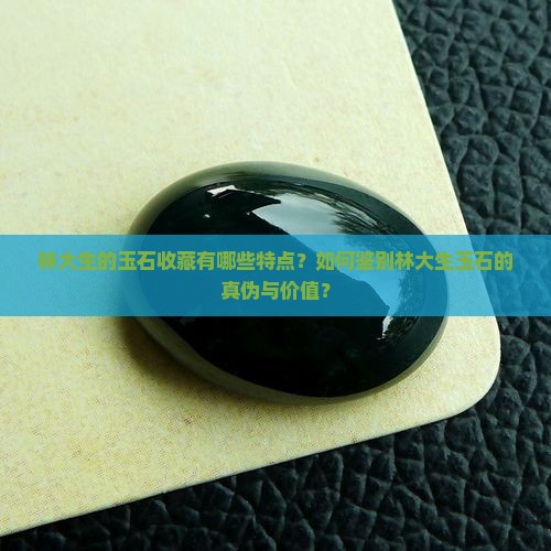 林大生的玉石收藏有哪些特点？如何鉴别林大生玉石的真伪与价值？
