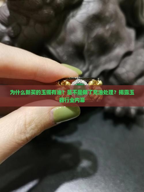 为什么新买的玉镯有油？是不是做了充油处理？揭露玉器行业内幕