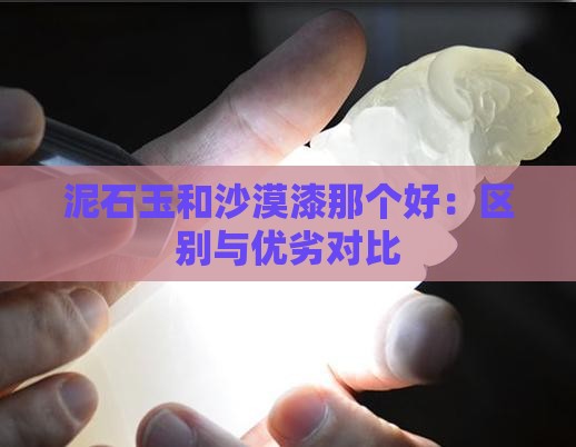 泥石玉和沙漠漆那个好：区别与优劣对比