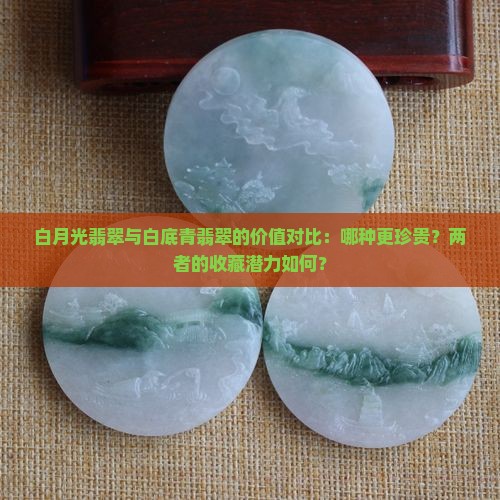 白月光翡翠与白底青翡翠的价值对比：哪种更珍贵？两者的收藏潜力如何？