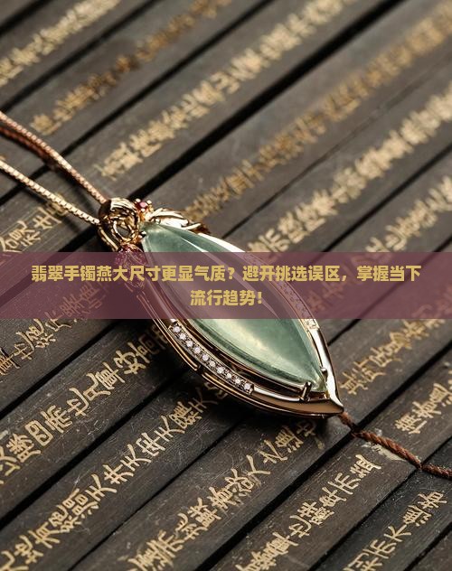 翡翠手镯燕大尺寸更显气质？避开挑选误区，掌握当下流行趋势！