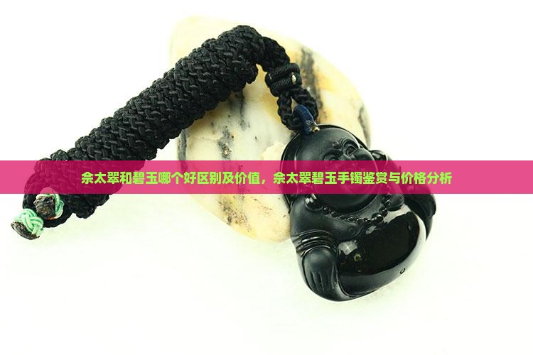 佘太翠和碧玉哪个好区别及价值，佘太翠碧玉手镯鉴赏与价格分析