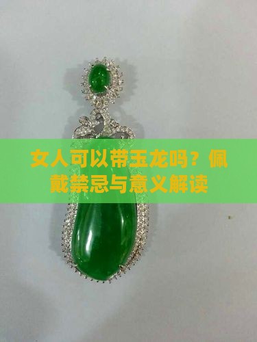 女人可以带玉龙吗？佩戴禁忌与意义解读