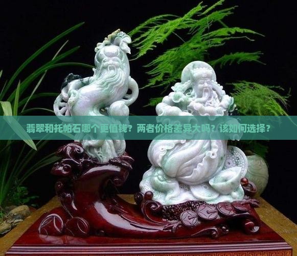 翡翠和托帕石哪个更值钱？两者价格差异大吗？该如何选择？
