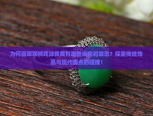 为何翡翠双狮戏球佩戴有哪些讲究和禁忌？探索传统饰品与现代痛点的碰撞！