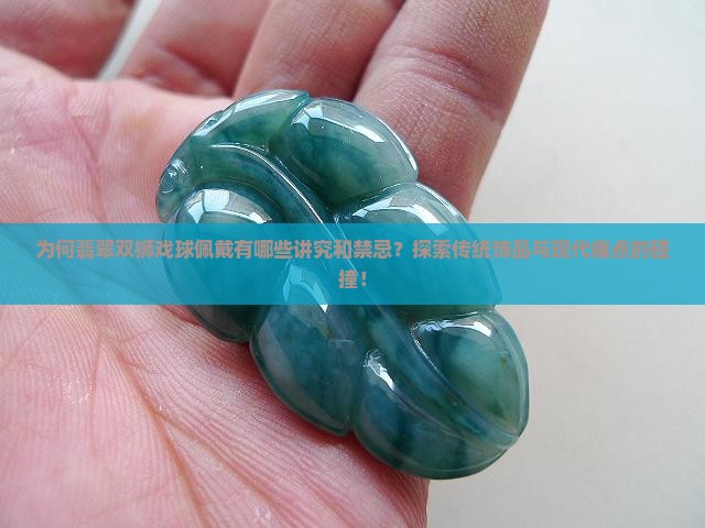 为何翡翠双狮戏球佩戴有哪些讲究和禁忌？探索传统饰品与现代痛点的碰撞！