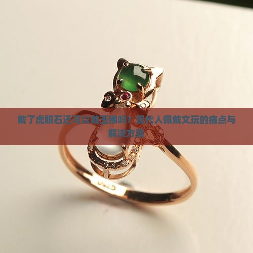 戴了虎眼石还可以戴玉佛吗？现代人佩戴文玩的痛点与解决方案