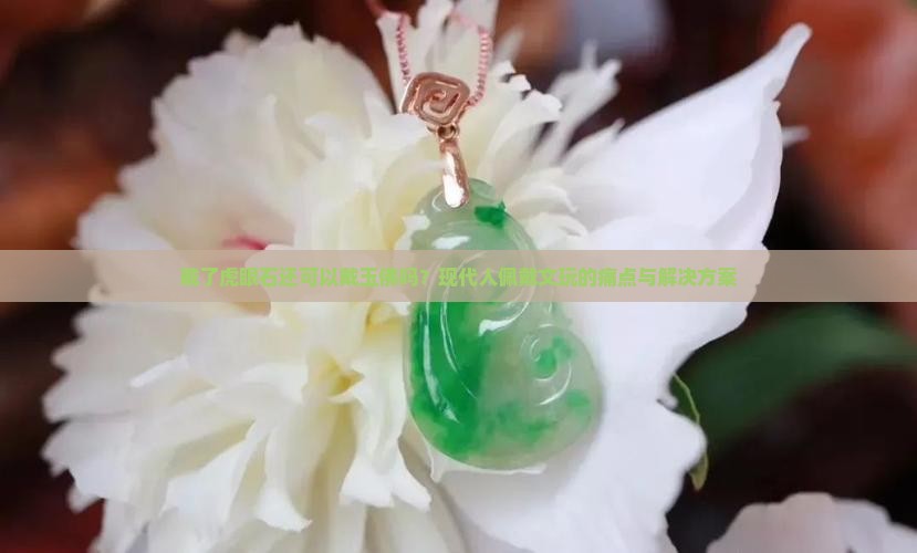 戴了虎眼石还可以戴玉佛吗？现代人佩戴文玩的痛点与解决方案