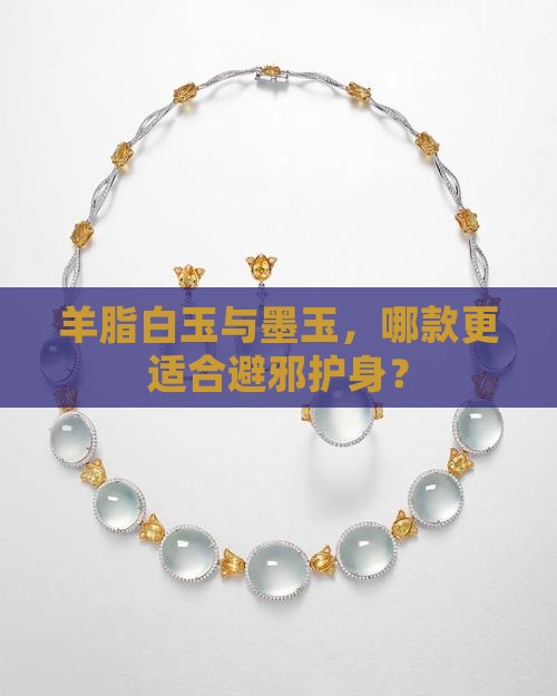羊脂白玉与墨玉，哪款更适合避邪护身？