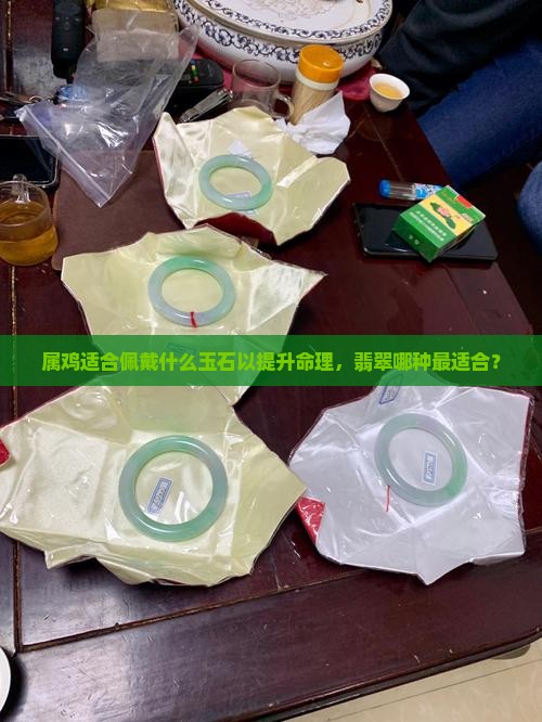 属鸡适合佩戴什么玉石以提升命理，翡翠哪种最适合？