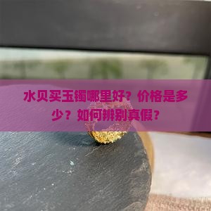 水贝买玉镯哪里好？价格是多少？如何辨别真假？